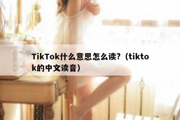TikTok什么意思怎么读?（tiktok的中文读音） 第1张