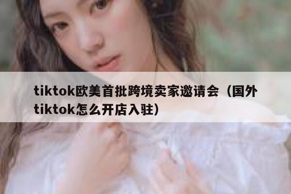 tiktok欧美首批跨境卖家邀请会（国外tiktok怎么开店入驻） 第1张