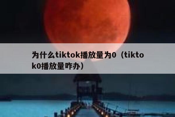 为什么tiktok播放量为0（tiktok0播放量咋办） 第1张