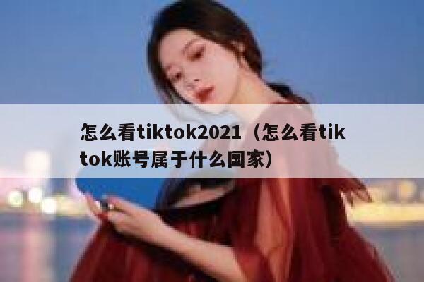 怎么看tiktok2021（怎么看tiktok账号属于什么国家） 第1张