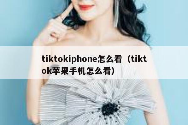 tiktokiphone怎么看（tiktok苹果手机怎么看） 第1张