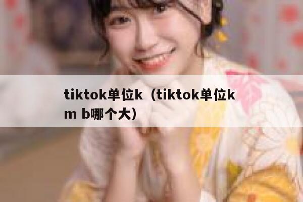 tiktok单位k（tiktok单位k m b哪个大） 第1张