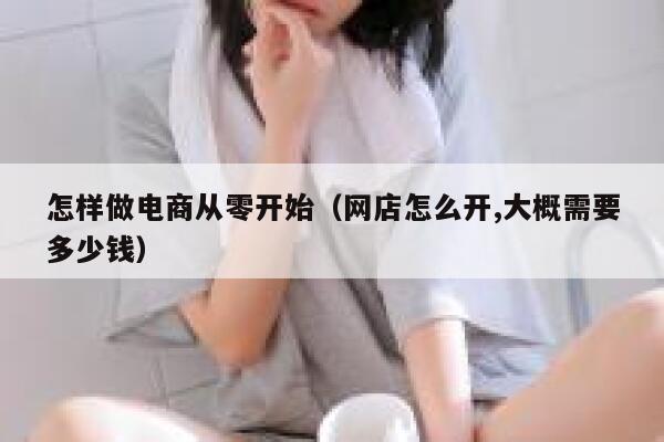 怎样做电商从零开始（网店怎么开,大概需要多少钱） 第1张