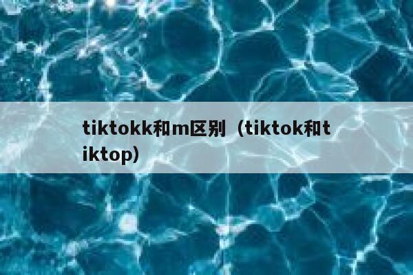 tiktokk和m区别(tiktok和tiktop) 第1张 tiktokk和m区别(tiktok和tiktop) 第1张