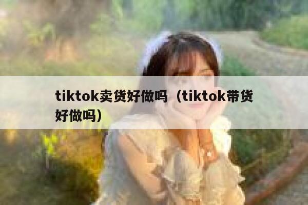 tiktok卖货好做吗（tiktok带货好做吗） 第1张