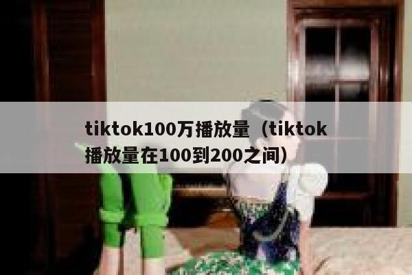 tiktok100万播放量(tiktok播放量在100到200之间) 第1张 tiktok100万播放量(tiktok播放量在100到200之间) 第1张