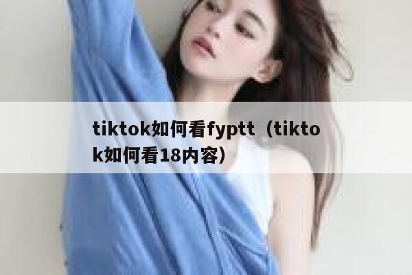 tiktok如何看fyptt（tiktok如何看18内容） 第1张