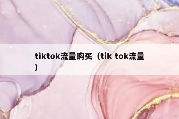 tiktok流量购买（tik tok流量） 第1张
