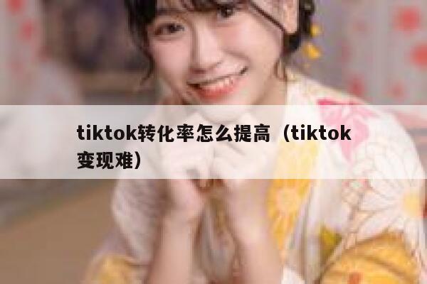 tiktok转化率怎么提高（tiktok变现难） 第1张