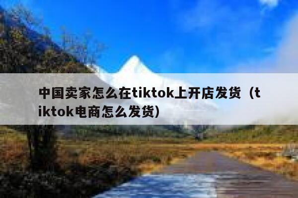 中国卖家怎么在tiktok上开店发货（tiktok电商怎么发货） 第1张