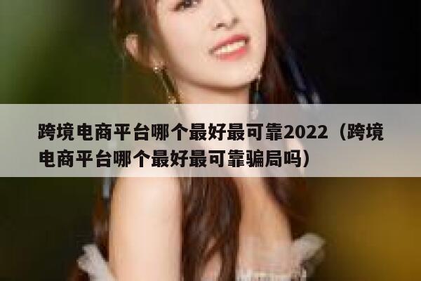 跨境电商平台哪个最好最可靠2022(跨境电商平台哪个最好最可靠骗局吗) 第1张 跨境电商平台哪个最好最可靠2022(跨境电商平台哪个最好最可靠骗局吗) 第1张