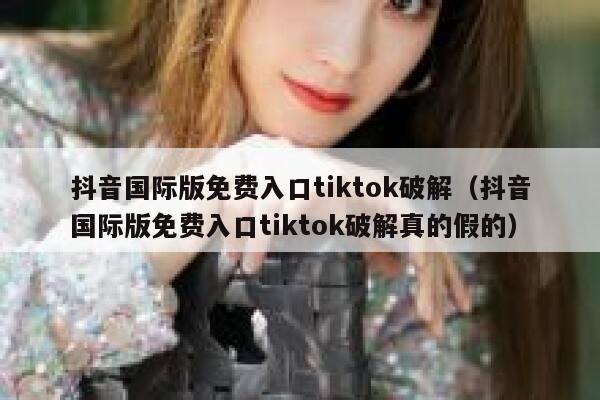 抖音国际版免费入口tiktok破解(抖音国际版免费入口tiktok破解真的假的) 第1张 抖音国际版免费入口tiktok破解(抖音国际版免费入口tiktok破解真的假的) 第1张