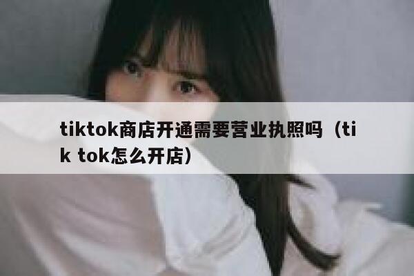 tiktok商店开通需要营业执照吗（tik tok怎么开店） 第1张