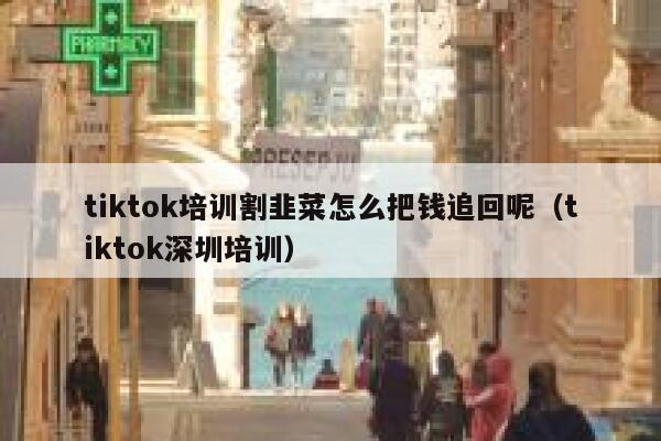 tiktok培训割韭菜怎么把钱追回呢（tiktok深圳培训） 第1张