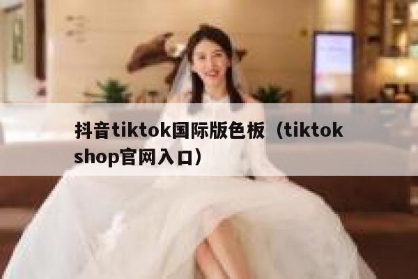 抖音tiktok国际版色板（tiktokshop官网入口） 第1张