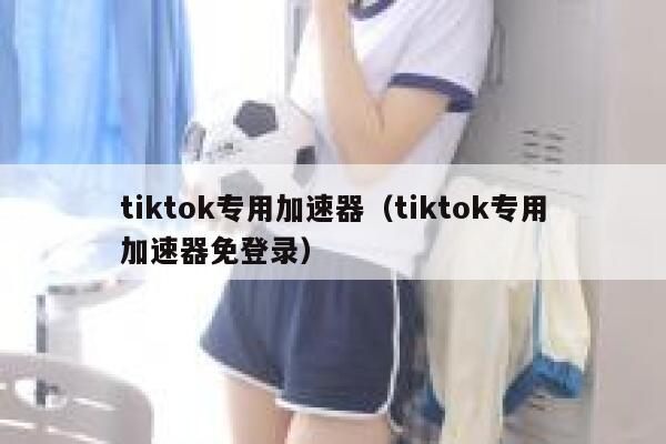 tiktok专用加速器（tiktok专用加速器免登录） 第1张