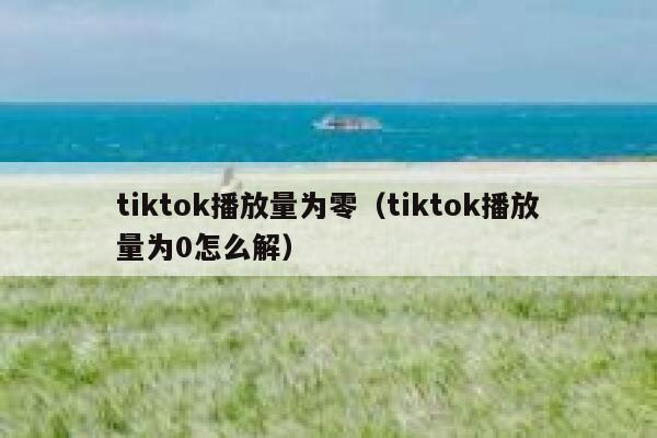 tiktok播放量为零(tiktok播放量为0怎么解) 第1张 tiktok播放量为零(tiktok播放量为0怎么解) 第1张