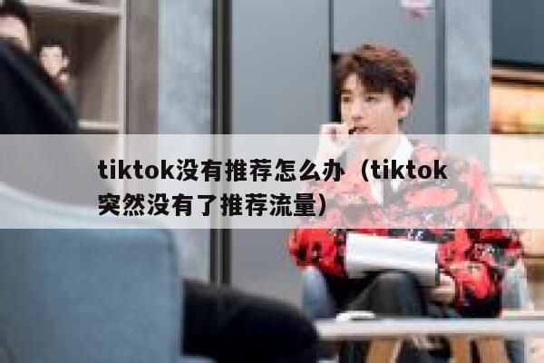 tiktok没有推荐怎么办(tiktok突然没有了推荐流量) 第1张 tiktok没有推荐怎么办(tiktok突然没有了推荐流量) 第1张