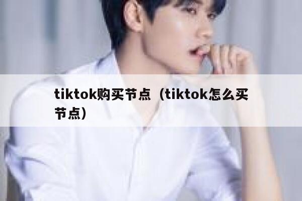 tiktok购买节点(tiktok怎么买节点) 第1张 tiktok购买节点(tiktok怎么买节点) 第1张