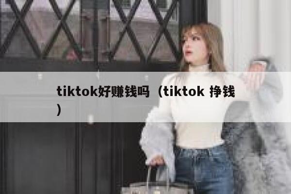tiktok好赚钱吗(tiktok 挣钱) 第1张 tiktok好赚钱吗(tiktok 挣钱) 第1张