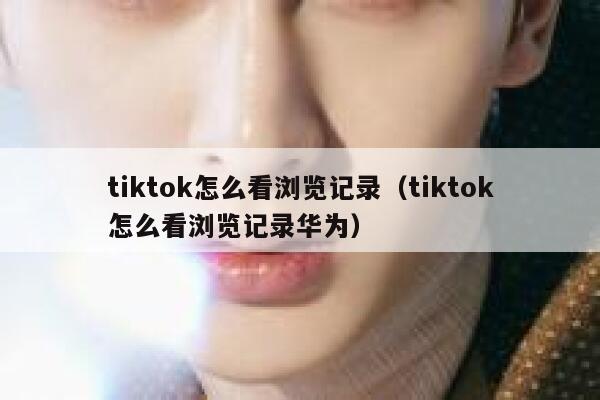 tiktok怎么看浏览记录（tiktok怎么看浏览记录华为） 第1张
