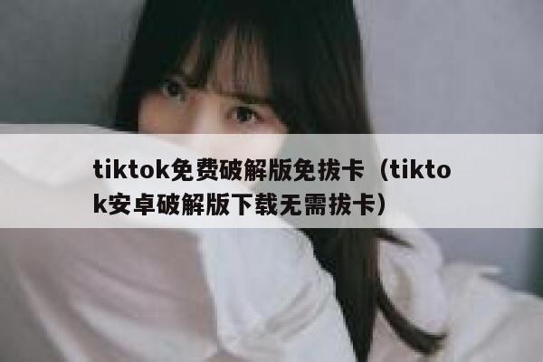 tiktok免费破解版免拔卡(tiktok安卓破解版下载无需拔卡) 第1张 tiktok免费破解版免拔卡(tiktok安卓破解版下载无需拔卡) 第1张