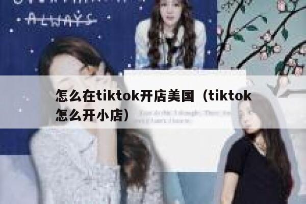 怎么在tiktok开店美国(tiktok怎么开小店) 第1张 怎么在tiktok开店美国(tiktok怎么开小店) 第1张