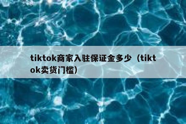 tiktok商家入驻保证金多少（tiktok卖货门槛） 第1张