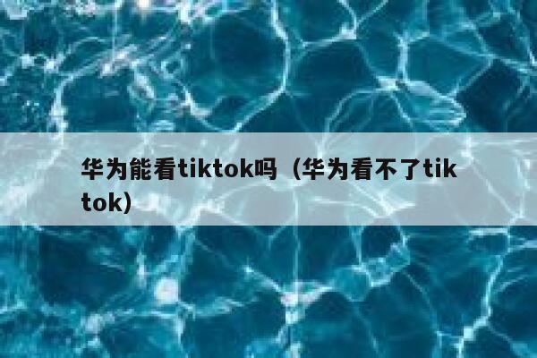 华为能看tiktok吗（华为看不了tiktok） 第1张