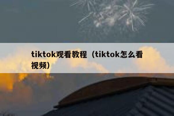 tiktok观看教程（tiktok怎么看视频） 第1张
