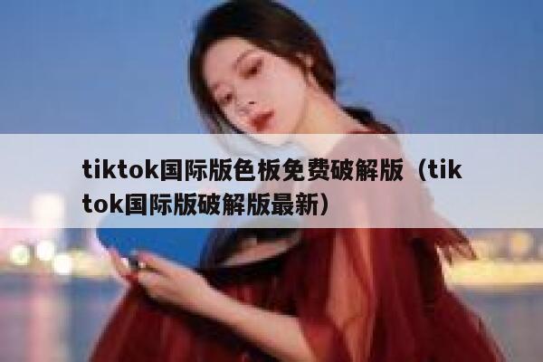 tiktok国际版色板免费破解版（tiktok国际版破解版最新） 第1张
