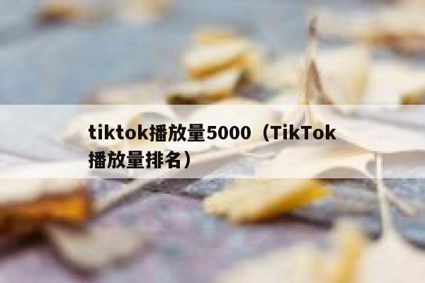 tiktok播放量5000(TikTok播放量排名) 第1张 tiktok播放量5000(TikTok播放量排名) 第1张