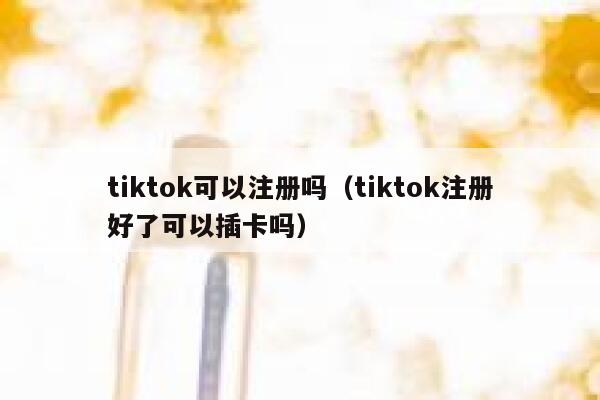 tiktok可以注册吗(tiktok注册好了可以插卡吗) 第1张 tiktok可以注册吗(tiktok注册好了可以插卡吗) 第1张