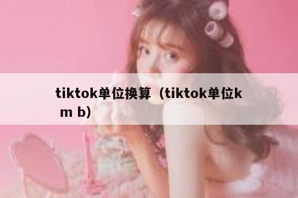 tiktok单位换算(tiktok单位k m b) 第1张 tiktok单位换算(tiktok单位k m b) 第1张