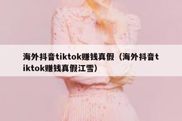 海外抖音tiktok赚钱真假（海外抖音tiktok赚钱真假江雪） 第1张