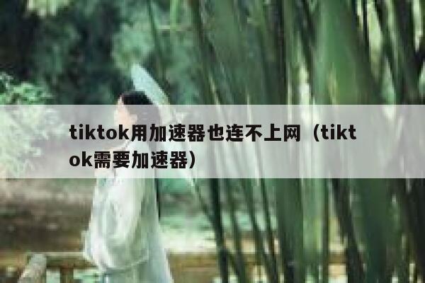 tiktok用加速器也连不上网（tiktok需要加速器） 第1张