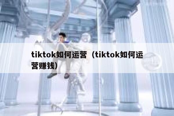 tiktok如何运营（tiktok如何运营赚钱） 第1张
