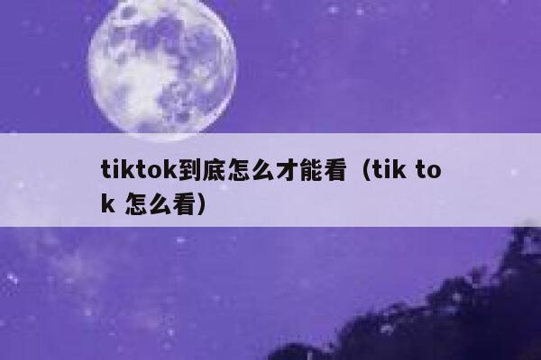tiktok到底怎么才能看(tik tok 怎么看) 第1张 tiktok到底怎么才能看(tik tok 怎么看) 第1张