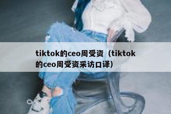 tiktok的ceo周受资(tiktok的ceo周受资采访口译) 第1张 tiktok的ceo周受资(tiktok的ceo周受资采访口译) 第1张