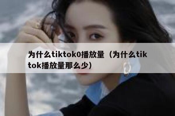 为什么tiktok0播放量（为什么tiktok播放量那么少） 第1张
