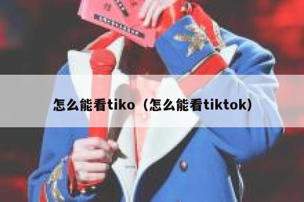 怎么能看tiko(怎么能看tiktok) 第1张 怎么能看tiko(怎么能看tiktok) 第1张