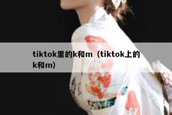 tiktok里的k和m(tiktok上的k和m) 第1张 tiktok里的k和m(tiktok上的k和m) 第1张