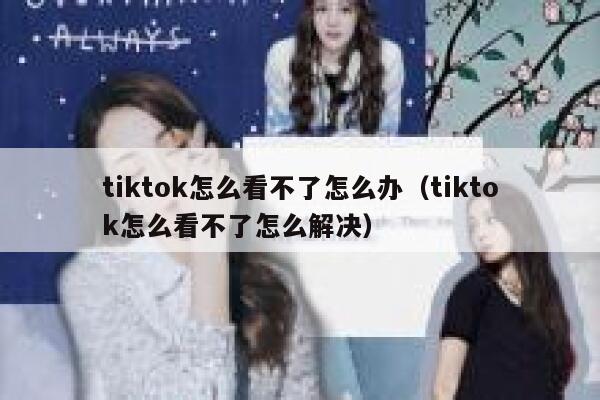tiktok怎么看不了怎么办(tiktok怎么看不了怎么解决) 第1张 tiktok怎么看不了怎么办(tiktok怎么看不了怎么解决) 第1张