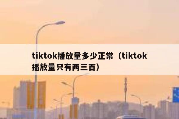 tiktok播放量多少正常(tiktok播放量只有两三百) 第1张 tiktok播放量多少正常(tiktok播放量只有两三百) 第1张