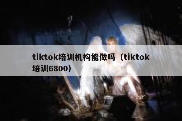 tiktok培训机构能做吗(tiktok培训6800) 第1张 tiktok培训机构能做吗(tiktok培训6800) 第1张