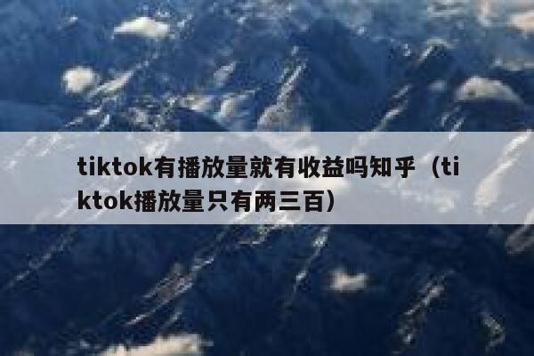 tiktok有播放量就有收益吗知乎(tiktok播放量只有两三百) 第1张 tiktok有播放量就有收益吗知乎(tiktok播放量只有两三百) 第1张