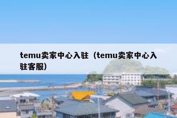 temu卖家中心入驻(temu卖家中心入驻客服) 第1张 temu卖家中心入驻(temu卖家中心入驻客服) 第1张