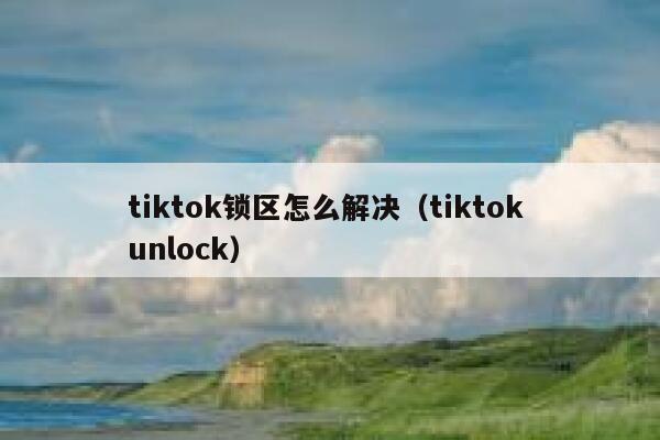 tiktok锁区怎么解决(tiktok unlock) 第1张 tiktok锁区怎么解决(tiktok unlock) 第1张