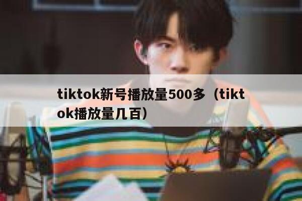 tiktok新号播放量500多(tiktok播放量几百) 第1张 tiktok新号播放量500多(tiktok播放量几百) 第1张