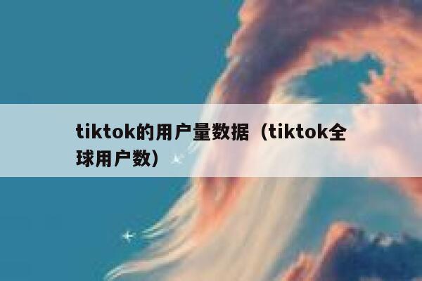 tiktok的用户量数据(tiktok全球用户数) 第1张 tiktok的用户量数据(tiktok全球用户数) 第1张
